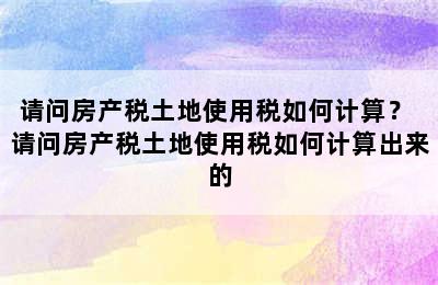 请问房产税土地使用税如何计算？ 请问房产税土地使用税如何计算出来的